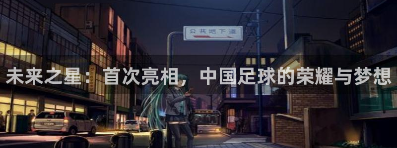 未来之星：首次亮相，中国足球的荣耀与梦想