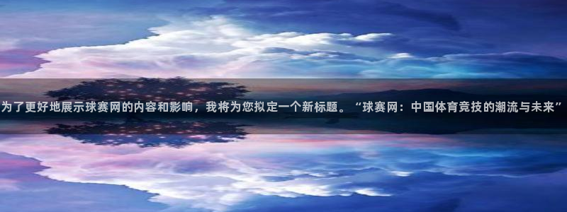  为了更好地展示球赛网的内容和影响，我将为您拟定一个新标题。“